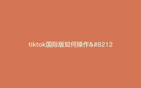 tiktok国际版如何操作—tiktok国际版国内怎么用) tiktok国际版如何操作—tiktok国际版国内怎么用)