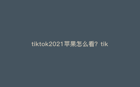 tiktok2021苹果怎么看?tiktok怎么看带颜色的 tiktok2021苹果怎么看?tiktok怎么看带颜色的