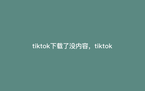 tiktok下载了没内容,tiktok下载的文件路径 tiktok下载了没内容,tiktok下载的文件路径