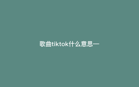 歌曲tiktok什么意思---tiktoktiktoktiktok歌词)