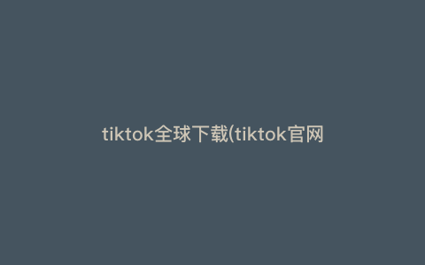 tiktok全球下载(tiktok官网入口) tiktok全球下载(tiktok官网入口)