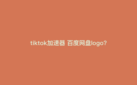 tiktok加速器 百度网盘logo?为啥tiktok用了加速器 tiktok加速器 百度网盘logo?为啥tiktok用了加速器