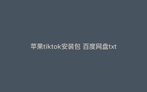 苹果tiktok安装包 百度网盘txt,tiktok为什么不能下载安装包 苹果tiktok安装包 百度网盘txt,tiktok为什么不能下载安装包