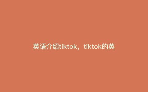 英语介绍tiktok,tiktok的英文介绍 英语介绍tiktok,tiktok的英文介绍