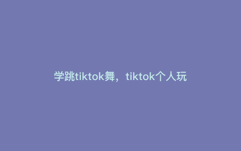 学跳tiktok舞,tiktok个人玩家快速起号方法 学跳tiktok舞,tiktok个人玩家快速起号方法
