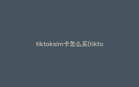tiktoksim卡怎么买(tiktok手机卡怎么购买) tiktoksim卡怎么买(tiktok手机卡怎么购买)