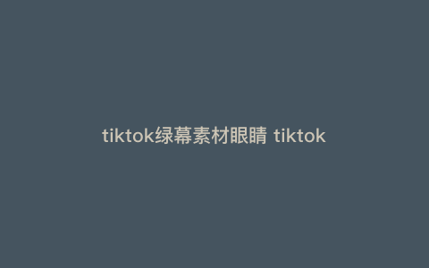 tiktok绿幕素材眼睛 tiktok如何使用绿屏