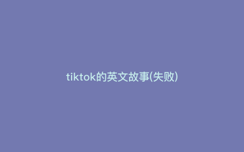 tiktok的英文故事(失败) tiktok的英文故事(失败)