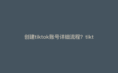 创建tiktok账号详细流程?tiktok怎么把账号做起来 创建tiktok账号详细流程?tiktok怎么把账号做起来