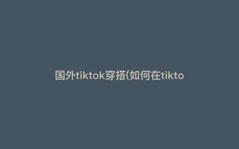 国外tiktok穿搭(如何在tiktok上带货链接) 国外tiktok穿搭(如何在tiktok上带货链接)