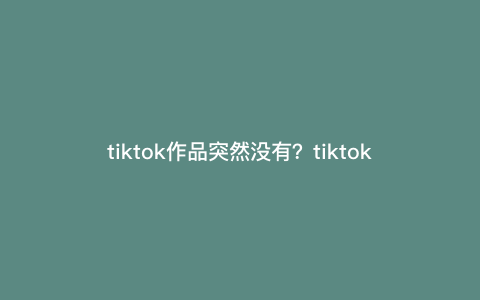 tiktok作品突然没有?tiktok推荐视频没有了 tiktok作品突然没有?tiktok推荐视频没有了