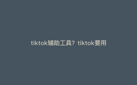 tiktok辅助工具?tiktok要用什么辅助网络连接 tiktok辅助工具?tiktok要用什么辅助网络连接