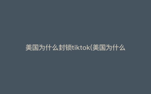 美国为什么封锁tiktok(美国为什么要不惜一切代价封杀TikTok) 美国为什么封锁tiktok(美国为什么要不惜一切代价封杀TikTok)