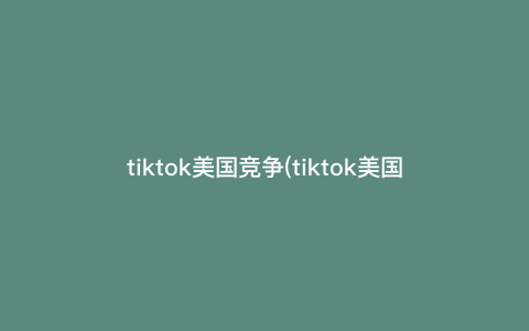 tiktok美国竞争(tiktok美国业务最新消息) tiktok美国竞争(tiktok美国业务最新消息)