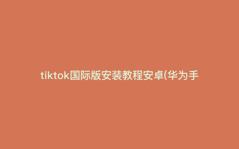 tiktok国际版安装教程安卓(华为手机TikTok国际版怎么装)