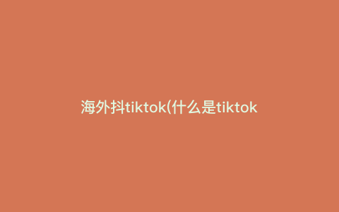 海外抖tiktok(什么是tiktok) 海外抖tiktok(什么是tiktok)