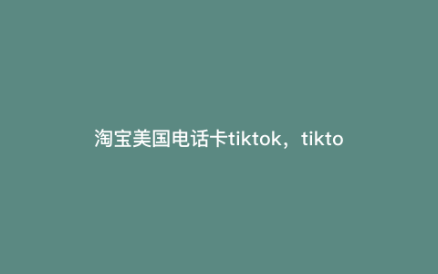 淘宝美国电话卡tiktok,tiktok卡怎么买 淘宝美国电话卡tiktok,tiktok卡怎么买