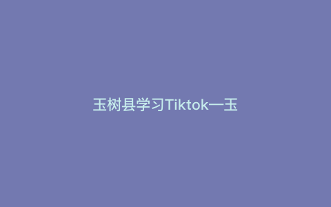 玉树县学习Tiktok—玉树市视频) 玉树县学习Tiktok—玉树市视频)