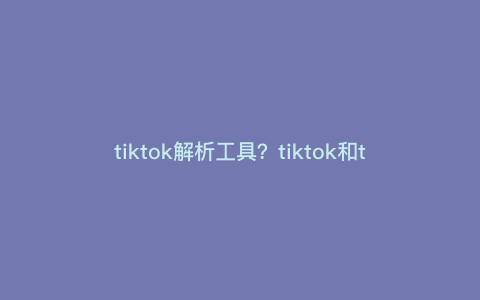 tiktok解析工具?tiktok和tikinsight区别