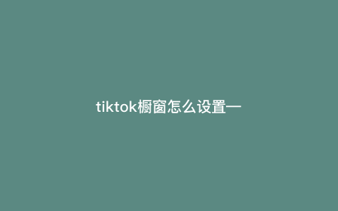 tiktok橱窗怎么设置—tiktok怎么推广自己的产品) tiktok橱窗怎么设置—tiktok怎么推广自己的产品)