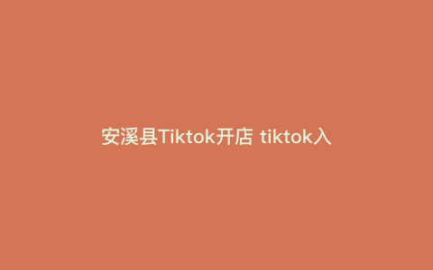安溪县Tiktok开店 tiktok入驻条件和费用 安溪县Tiktok开店 tiktok入驻条件和费用