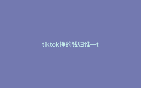 tiktok挣的钱归谁—tiktok收益怎么样) tiktok挣的钱归谁—tiktok收益怎么样)
