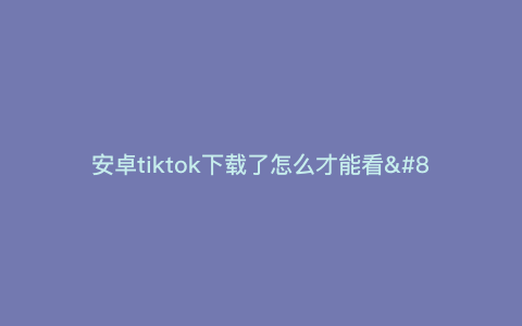 安卓tiktok下载了怎么才能看—tiktok下载后怎么看不了ios) 安卓tiktok下载了怎么才能看—tiktok下载后怎么看不了ios)