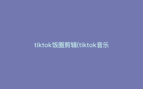 tiktok饭圈剪辑(tiktok音乐剪辑)