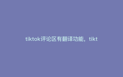 tiktok评论区有翻译功能,tiktok评论可以发中文吗 tiktok评论区有翻译功能,tiktok评论可以发中文吗