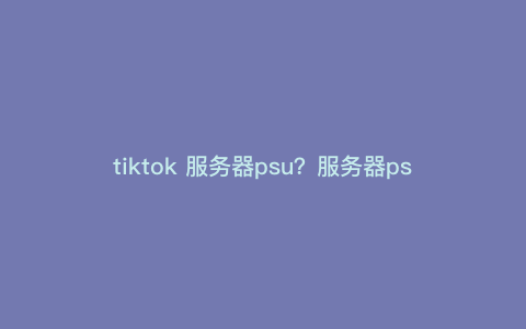 tiktok 服务器psu?服务器psu是什么 tiktok 服务器psu?服务器psu是什么