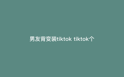 男友背变装tiktok tiktok个人玩家快速起号方法 男友背变装tiktok tiktok个人玩家快速起号方法