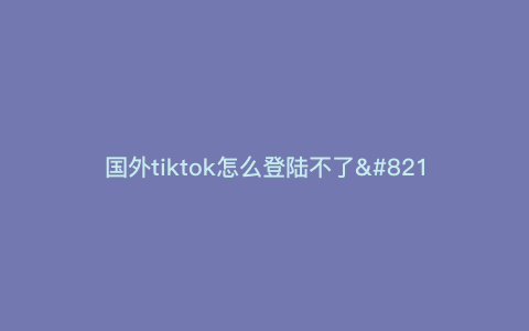 国外tiktok怎么登陆不了—国际tiktok登陆不了) 国外tiktok怎么登陆不了—国际tiktok登陆不了)