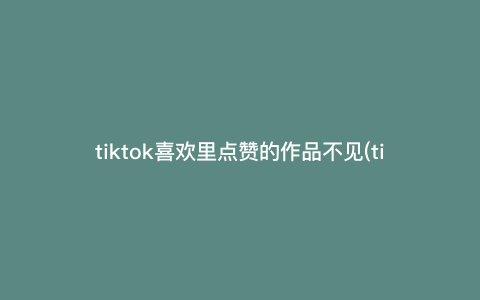 tiktok喜欢里点赞的作品不见(tiktok点赞关注消失怎么解决) tiktok喜欢里点赞的作品不见(tiktok点赞关注消失怎么解决)