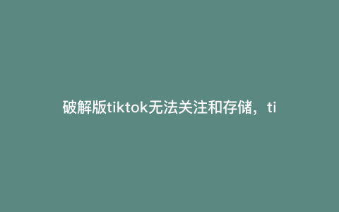 破解版tiktok无法关注和存储,tiktok新号关注不了 破解版tiktok无法关注和存储,tiktok新号关注不了