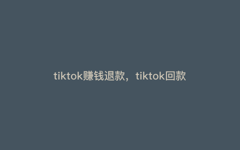 tiktok赚钱退款,tiktok回款流程 tiktok赚钱退款,tiktok回款流程