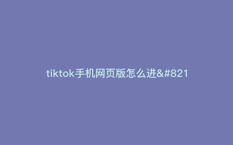 tiktok手机网页版怎么进—tiktok网页版中国可以登陆吗) tiktok手机网页版怎么进—tiktok网页版中国可以登陆吗)