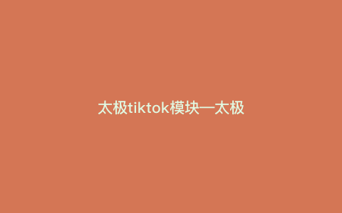 太极tiktok模块—太极模块 知乎) 太极tiktok模块—太极模块 知乎)