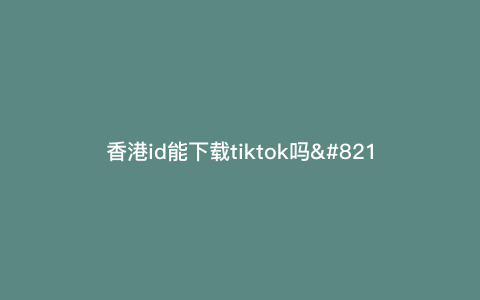 香港id能下载tiktok吗—香港id下载不了tiktok) 香港id能下载tiktok吗—香港id下载不了tiktok)