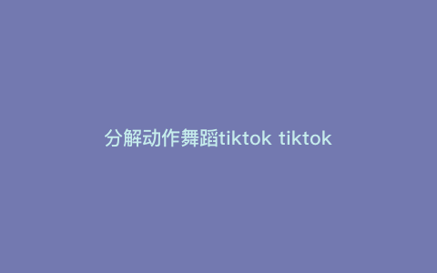 分解动作舞蹈tiktok tiktok主页怎么挂独立战 分解动作舞蹈tiktok tiktok主页怎么挂独立战