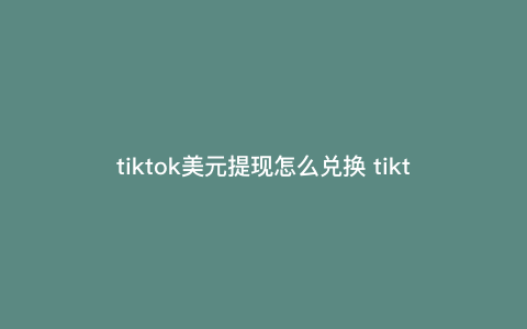 tiktok美元提现怎么兑换 tiktok回款流程