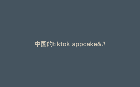 中国的tiktok appcake—中国的tiktok下载) 中国的tiktok appcake—中国的tiktok下载)