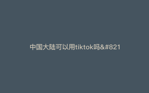 中国大陆可以用tiktok吗—中国能用tiktok) 中国大陆可以用tiktok吗—中国能用tiktok)
