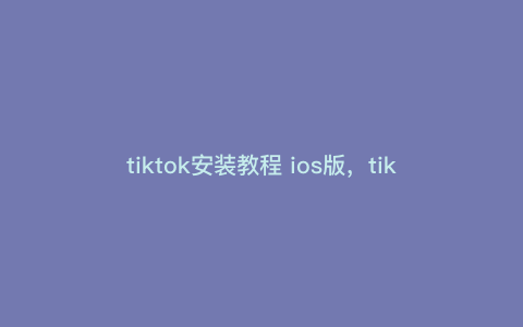 tiktok安装教程 ios版,tik国际版苹果手机安装教程 tiktok安装教程 ios版,tik国际版苹果手机安装教程