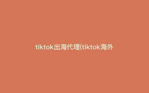 tiktok出海代理(tiktok海外代理)