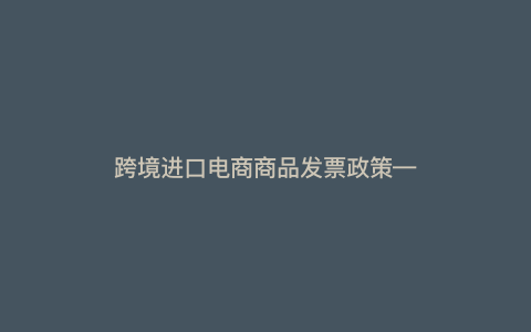 跨境进口电商商品发票政策—跨境电商进口增值税 缴纳方法) 跨境进口电商商品发票政策—跨境电商进口增值税 缴纳方法)