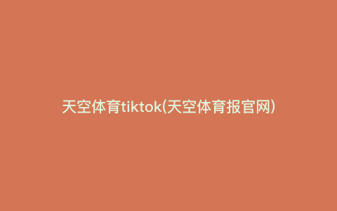 天空体育tiktok(天空体育报官网) 天空体育tiktok(天空体育报官网)