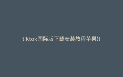 tiktok国际版下载安装教程苹果(tiktok苹果国内怎么用) tiktok国际版下载安装教程苹果(tiktok苹果国内怎么用)