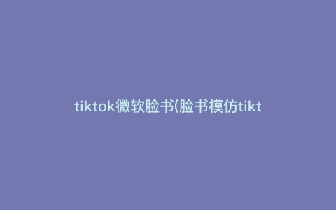 tiktok微软脸书(脸书模仿tiktok) tiktok微软脸书(脸书模仿tiktok)