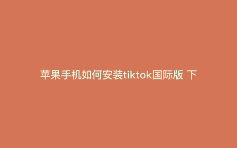 苹果手机如何安装tiktok国际版 下载tik国际版怎么设置苹果手机