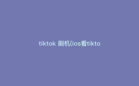 tiktok 刷机(ios看tiktok) tiktok 刷机(ios看tiktok)